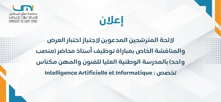 Lire la suite à propos de l’article لائحة المترشحين المدعوين لاجتياز اختبار العرض والمناقشة الخاص بمباراة  توظيف أستاذ محاضر (منصب واحد) بالمدرسة الوطنية العليا للفنون والمهن مكناس تخصص  Intelligence Artificielle et Informatique